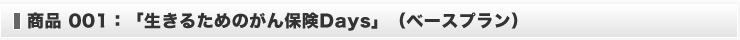 商品１：生きるためのがん保険Days（ベースプラン）