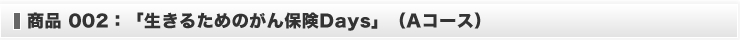 商品２：「生きるためのがん保険Ｄａｙｓプラス」（A コース）
