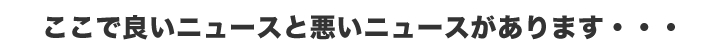 ここで良いニュースと悪いニュースがあります・・・
