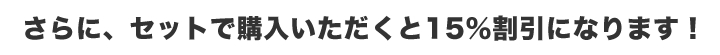 さらに、セットで購入いただくと15%割引きになります！