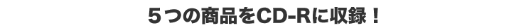 5つの商品をCD-Rに収録！